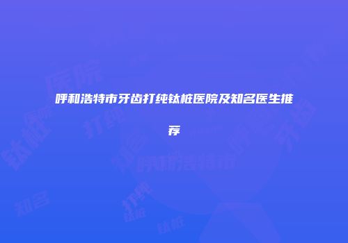 呼和浩特市牙齿打纯钛桩医院及知名医生推荐