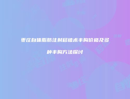 枣庄自体脂肪注射移植术丰胸价格及多种丰胸方法探讨