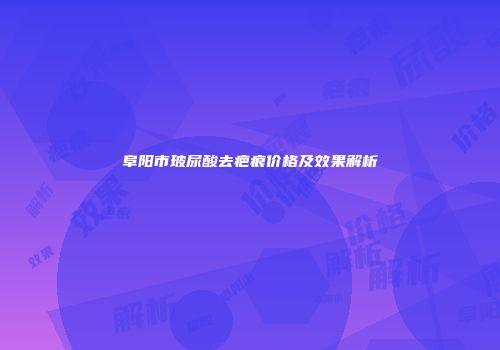阜阳市玻尿酸去疤痕价格及效果解析