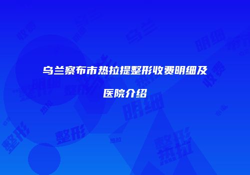 乌兰察布市热拉提整形收费明细及医院介绍