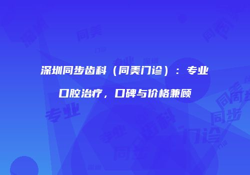 深圳同步齿科（同美门诊）：专业口腔治疗，口碑与价格兼顾