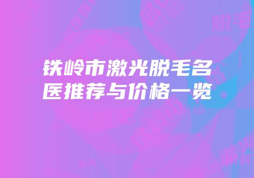 铁岭市激光脱毛名医推荐与价格一览