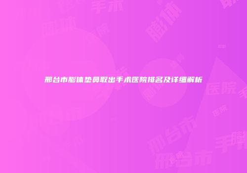 邢台市膨体垫鼻取出手术医院排名及详细解析