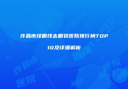 许昌市纹眼线去眼袋医院排行榜TOP10及详细解析