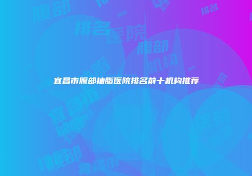 宜昌市腹部抽脂医院排名前十机构推荐