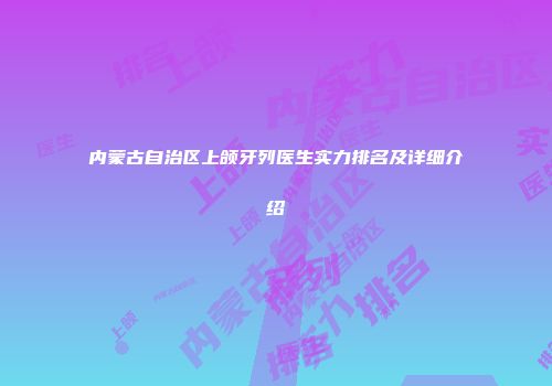 内蒙古自治区上颌牙列医生实力排名及详细介绍