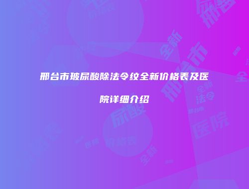 邢台市玻尿酸除法令纹全新价格表及医院详细介绍