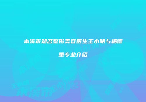 本溪市知名整形美容医生王小明与杨德重专业介绍