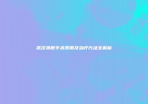 武汉薄唇手术费用及治疗方法全解析