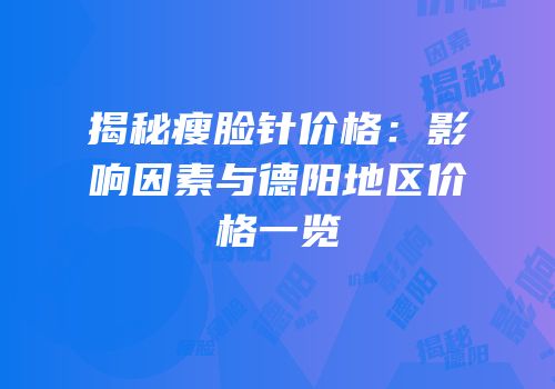 揭秘瘦脸针价格：影响因素与德阳地区价格一览