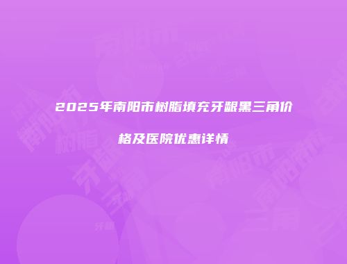 2025年南阳市树脂填充牙龈黑三角价格及医院优惠详情