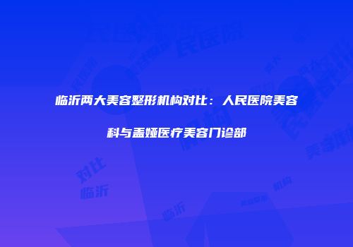 临沂两大美容整形机构对比：人民医院美容科与盖娅医疗美容门诊部