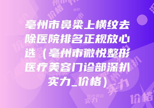 亳州市鼻梁上横纹去除医院排名正规放心选（亳州市微悦整形医疗美容门诊部深扒实力_价格）