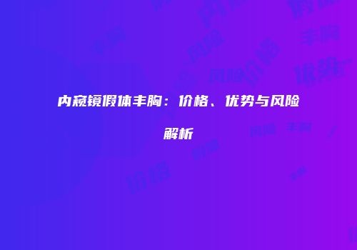 内窥镜假体丰胸：价格、优势与风险解析