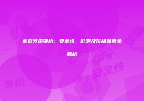 全瓷牙齿架桥：安全性、影响及价格因素全解析