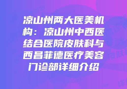 凉山州两大医美机构：凉山州中西医结合医院皮肤科与西昌菲德医疗美容门诊部详细介绍