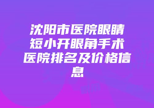 沈阳市医院眼睛短小开眼角手术医院排名及价格信息