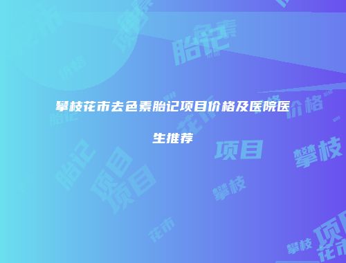 攀枝花市去色素胎记项目价格及医院医生推荐