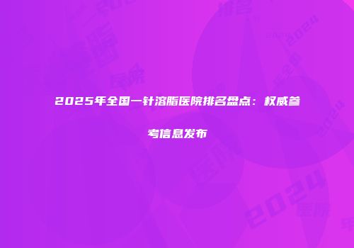 2025年全国一针溶脂医院排名盘点：权威参考信息发布