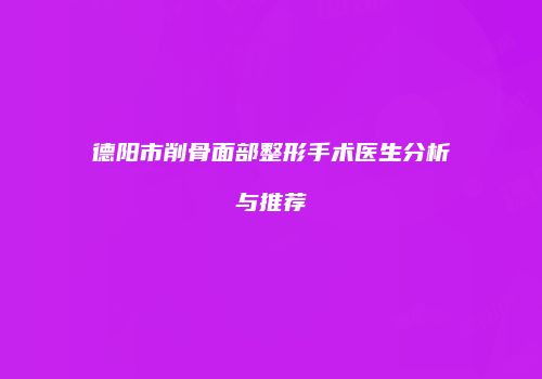 德阳市削骨面部整形手术医生分析与推荐