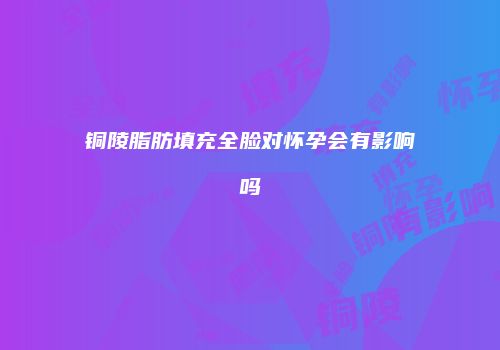 铜陵脂肪填充全脸对怀孕会有影响吗