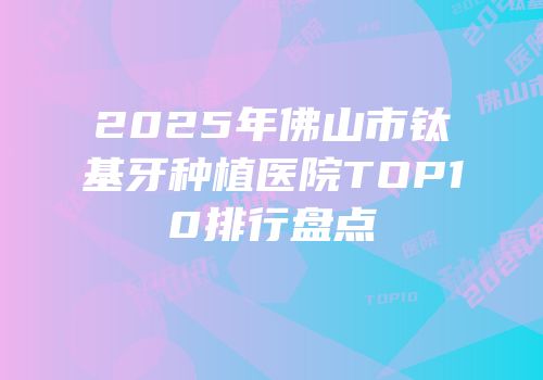 2025年佛山市钛基牙种植医院TOP10排行盘点