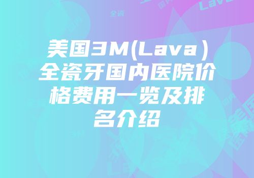 美国3M(Lava）全瓷牙国内医院价格费用一览及排名介绍