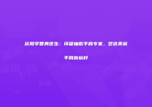 庆阳李智勇医生：环吸抽脂手臂专家，塑造美丽手臂新标杆