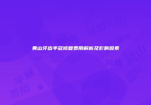 黄山牙齿半冠修复费用解析及影响因素