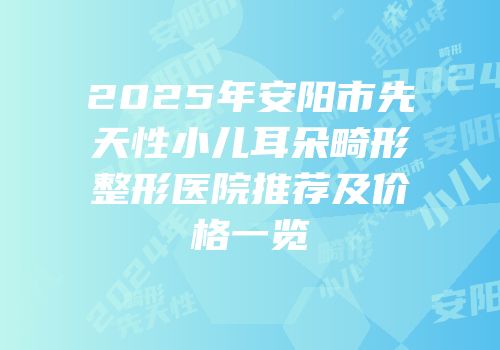 2025年安阳市先天性小儿耳朵畸形整形医院推荐及价格一览