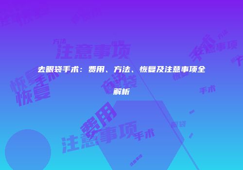 去眼袋手术：费用、方法、恢复及注意事项全解析