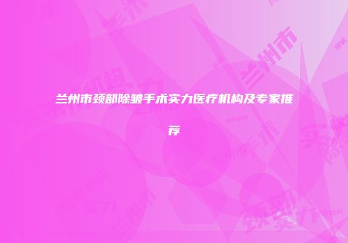 兰州市颈部除皱手术实力医疗机构及专家推荐