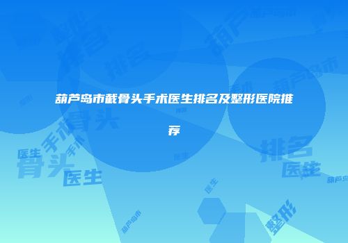 葫芦岛市截骨头手术医生排名及整形医院推荐