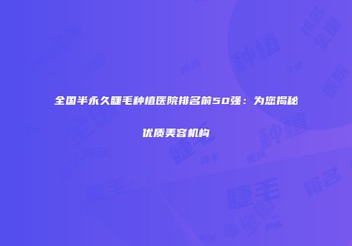 全国半永久睫毛种植医院排名前50强：为您揭秘优质美容机构