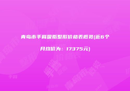 青岛市手臂吸脂整形价格表概览(近6个月均价为：17375元)