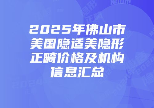 2025年佛山市美国隐适美隐形正畸价格及机构信息汇总