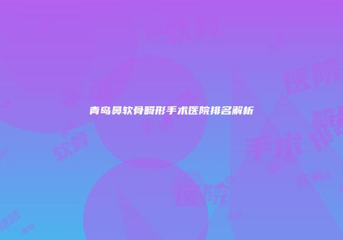 青岛鼻软骨畸形手术医院排名解析