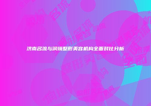 济南名流与润境整形美容机构全面对比分析