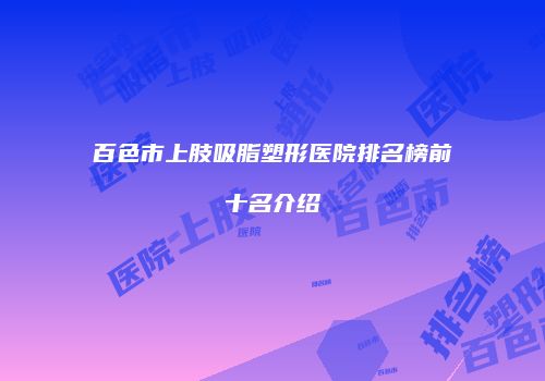 百色市上肢吸脂塑形医院排名榜前十名介绍