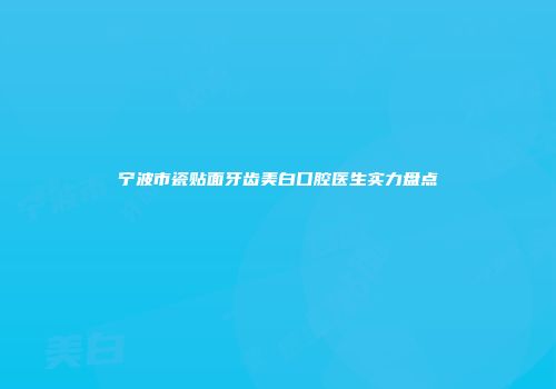 宁波市瓷贴面牙齿美白口腔医生实力盘点
