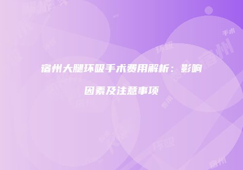 宿州大腿环吸手术费用解析：影响因素及注意事项