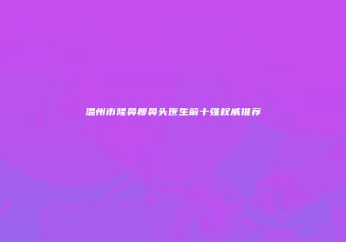 温州市隆鼻瘦鼻头医生前十强权威推荐