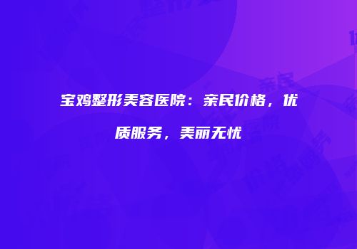 宝鸡整形美容医院：亲民价格，优质服务，美丽无忧