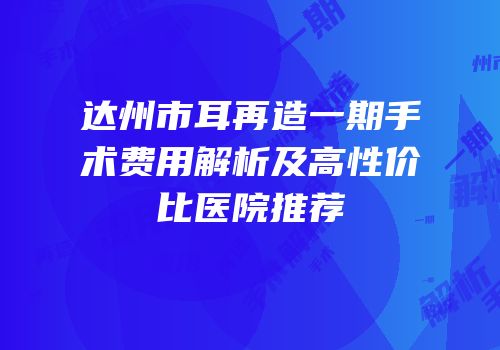 达州市耳再造一期手术费用解析及高性价比医院推荐
