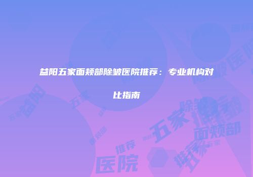 益阳五家面颊部除皱医院推荐：专业机构对比指南