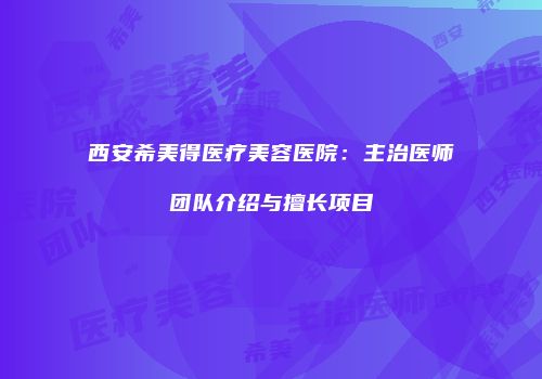 西安希美得医疗美容医院：主治医师团队介绍与擅长项目