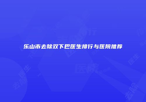乐山市去除双下巴医生排行与医院推荐