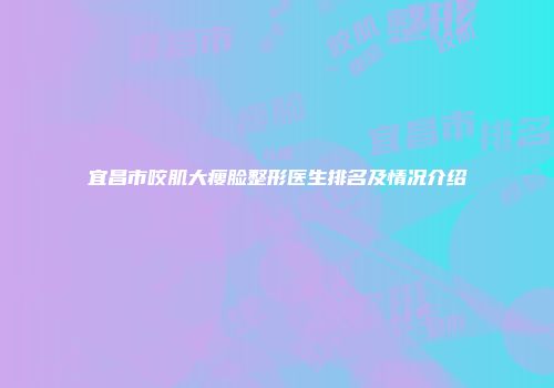 宜昌市咬肌大瘦脸整形医生排名及情况介绍
