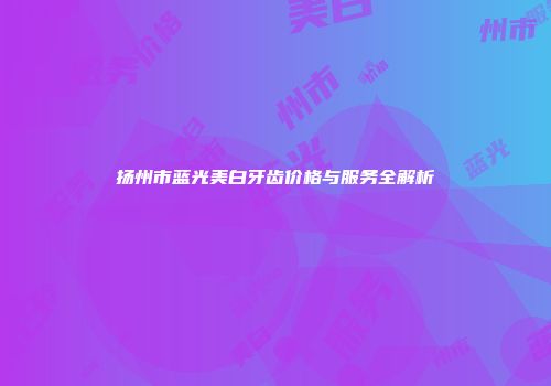 扬州市蓝光美白牙齿价格与服务全解析