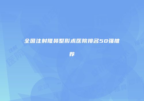 全国注射隆鼻整形术医院排名50强推荐